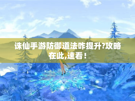 诛仙手游防御道法咋提升?攻略在此,速看! 诛仙手游防御道法咋提升?攻略在此,速看!