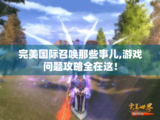 完美国际召唤那些事儿,游戏问题攻略全在这! 完美国际召唤那些事儿,游戏问题攻略全在这!