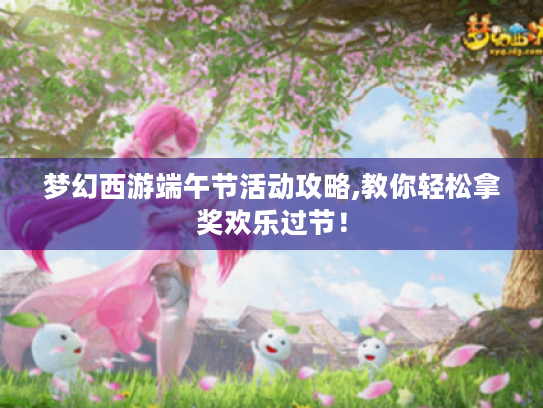 梦幻西游端午节活动攻略,教你轻松拿奖欢乐过节！
