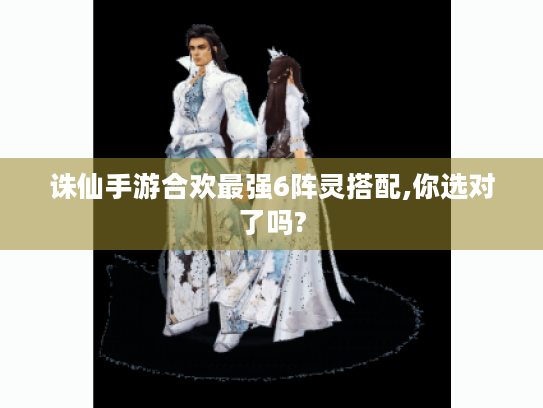 诛仙手游合欢最强6阵灵搭配,你选对了吗? 诛仙手游合欢最强6阵灵搭配,你选对了吗?