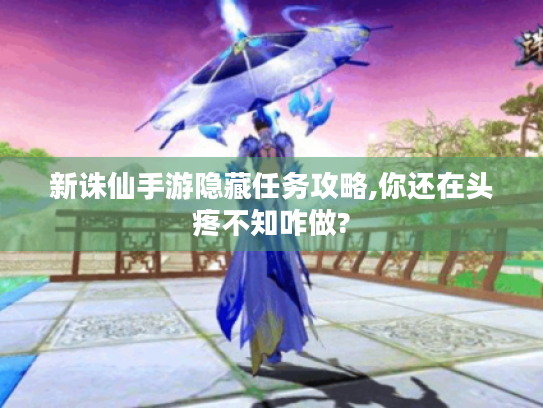 新诛仙手游隐藏任务攻略,你还在头疼不知咋做? 新诛仙手游隐藏任务攻略,你还在头疼不知咋做?