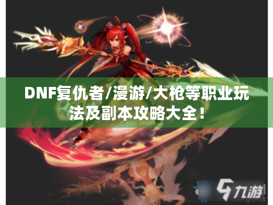 DNF复仇者/漫游/大枪等职业玩法及副本攻略大全! DNF复仇者/漫游/大枪等职业玩法及副本攻略大全!