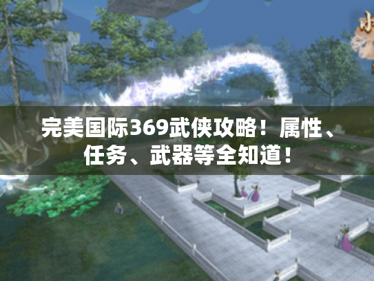 完美国际369武侠攻略!属性、任务、武器等全知道! 完美国际369武侠攻略!属性、任务、武器等全知道!
