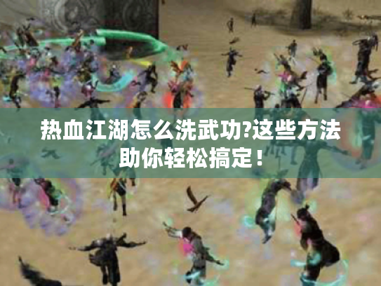 热血江湖怎么洗武功?这些方法助你轻松搞定！