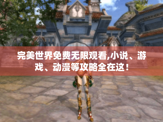 完美世界免费无限观看,小说、游戏、动漫等攻略全在这！