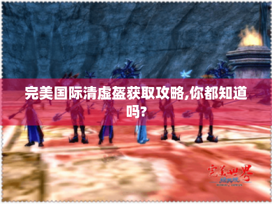 完美国际清虚盔获取攻略,你都知道吗? 完美国际清虚盔获取攻略,你都知道吗?