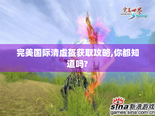 完美国际清虚盔获取攻略,你都知道吗? 完美国际清虚盔获取攻略,你都知道吗?