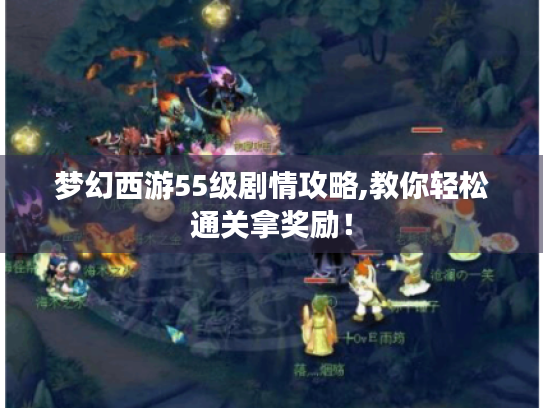 梦幻西游55级剧情攻略,教你轻松通关拿奖励！