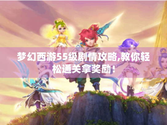 梦幻西游55级剧情攻略,教你轻松通关拿奖励！