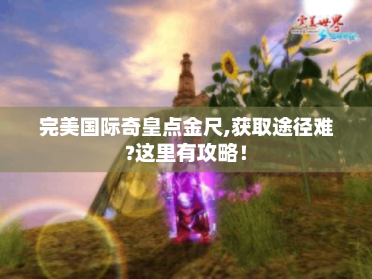 完美国际奇皇点金尺,获取途径难?这里有攻略! 完美国际奇皇点金尺,获取途径难?这里有攻略!