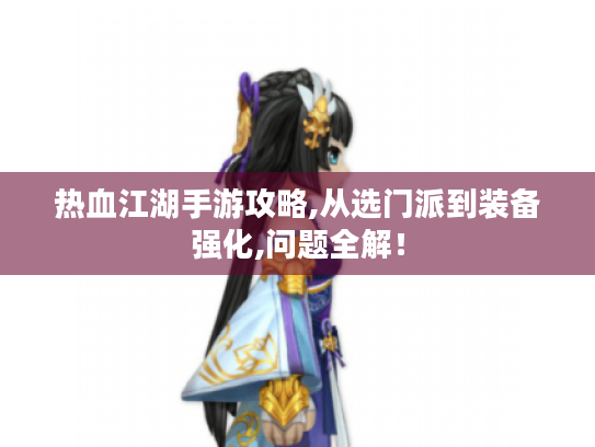 热血江湖手游攻略,从选门派到装备强化,问题全解! 热血江湖手游攻略,从选门派到装备强化,问题全解!