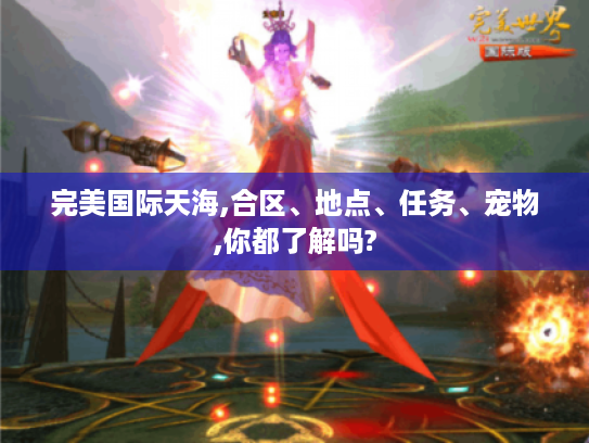 完美国际天海,合区、地点、任务、宠物,你都了解吗? 完美国际天海,合区、地点、任务、宠物,你都了解吗?