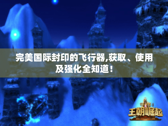 完美国际封印的飞行器,获取、使用及强化全知道！