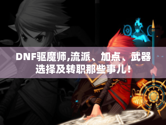 DNF驱魔师,流派、加点、武器选择及转职那些事儿! DNF驱魔师,流派、加点、武器选择及转职那些事儿!