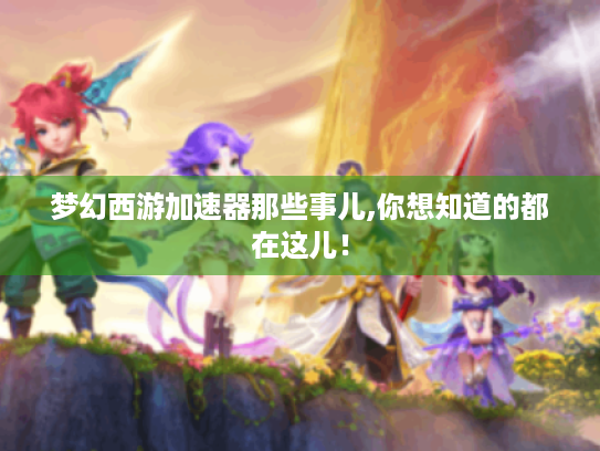 梦幻西游加速器那些事儿,你想知道的都在这儿! 梦幻西游加速器那些事儿,你想知道的都在这儿!