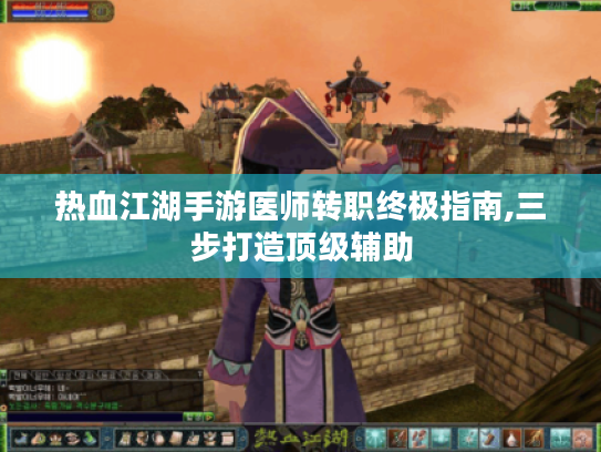 热血江湖手游医师转职终极指南,三步打造顶级辅助 热血江湖手游医师转职终极指南,三步打造顶级辅助