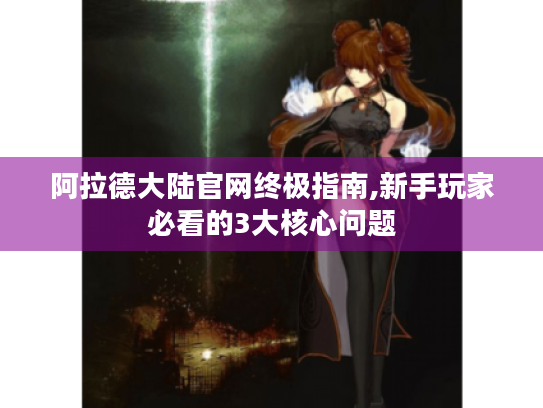 阿拉德大陆官网终极指南,新手玩家必看的3大核心问题 阿拉德大陆官网终极指南,新手玩家必看的3大核心问题
