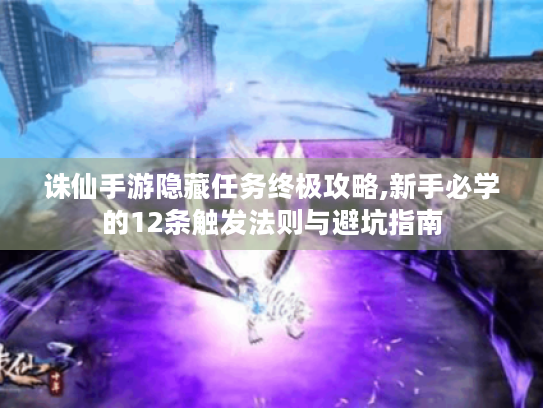 诛仙手游隐藏任务终极攻略,新手必学的12条触发法则与避坑指南 诛仙手游隐藏任务终极攻略,新手必学的12条触发法则与避坑指南