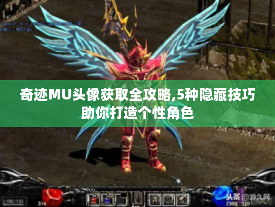 奇迹MU头像获取全攻略,5种隐藏技巧助你打造个性角色 奇迹MU头像获取全攻略,5种隐藏技巧助你打造个性角色