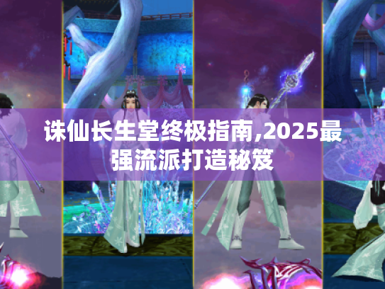 诛仙长生堂终极指南,2025最强流派打造秘笈 诛仙长生堂终极指南,2025最强流派打造秘笈