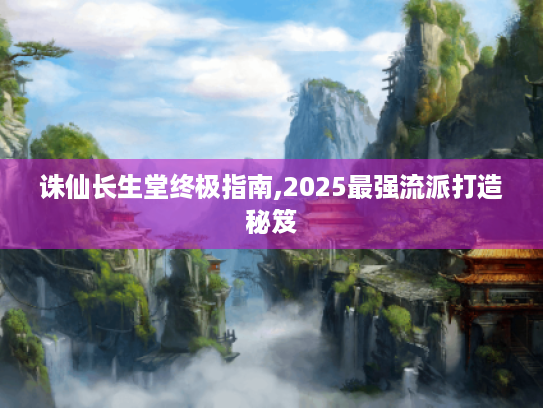 诛仙长生堂终极指南,2025最强流派打造秘笈 诛仙长生堂终极指南,2025最强流派打造秘笈