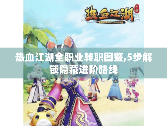 热血江湖全职业转职图鉴,5步解锁隐藏进阶路线 热血江湖全职业转职图鉴,5步解锁隐藏进阶路线