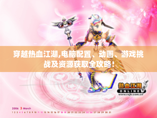 穿越热血江湖,电脑配置、动画、游戏挑战及资源获取全攻略! 穿越热血江湖,电脑配置、动画、游戏挑战及资源获取全攻略!