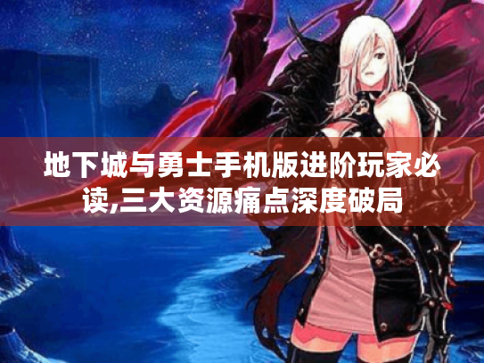 地下城与勇士手机版进阶玩家必读,三大资源痛点深度破局 地下城与勇士手机版进阶玩家必读,三大资源痛点深度破局