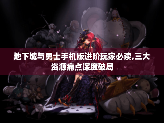 地下城与勇士手机版进阶玩家必读,三大资源痛点深度破局 地下城与勇士手机版进阶玩家必读,三大资源痛点深度破局