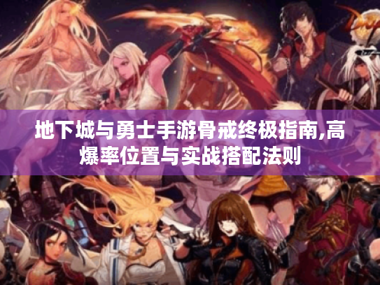 地下城与勇士手游骨戒终极指南,高爆率位置与实战搭配法则 地下城与勇士手游骨戒终极指南,高爆率位置与实战搭配法则