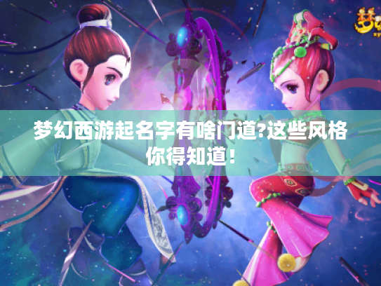 梦幻西游起名字有啥门道?这些风格你得知道! 梦幻西游起名字有啥门道?这些风格你得知道!