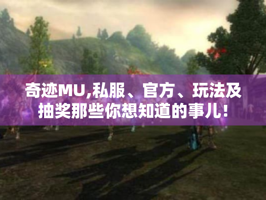 奇迹MU,私服、官方、玩法及抽奖那些你想知道的事儿! 奇迹MU,私服、官方、玩法及抽奖那些你想知道的事儿!