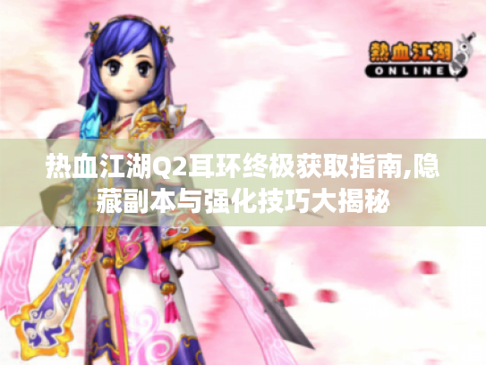 热血江湖Q2耳环终极获取指南,隐藏副本与强化技巧大揭秘 热血江湖Q2耳环终极获取指南,隐藏副本与强化技巧大揭秘