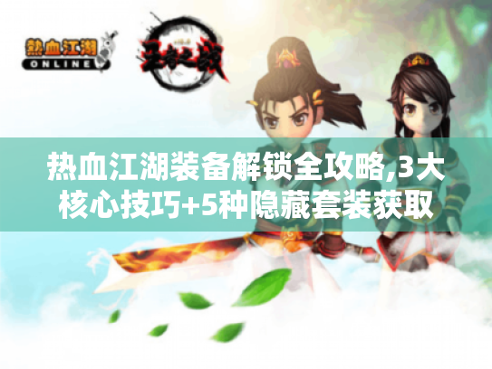 热血江湖装备解锁全攻略,3大核心技巧+5种隐藏套装获取方法