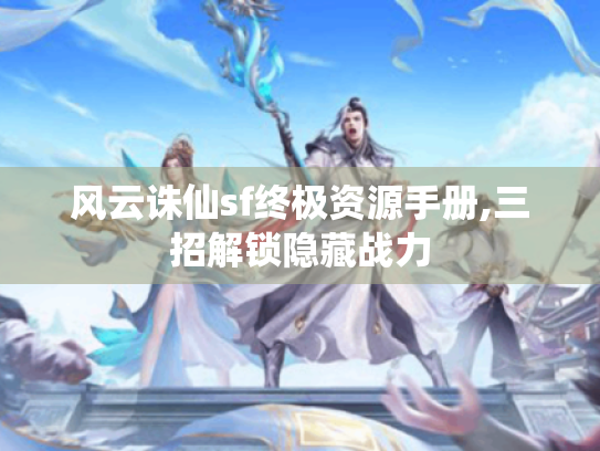 风云诛仙sf终极资源手册,三招解锁隐藏战力 风云诛仙sf终极资源手册,三招解锁隐藏战力