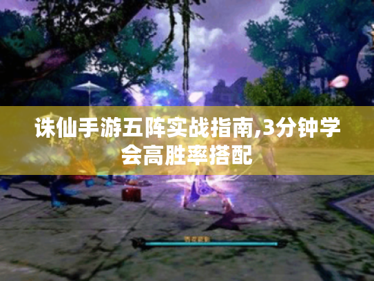 诛仙手游五阵实战指南,3分钟学会高胜率搭配