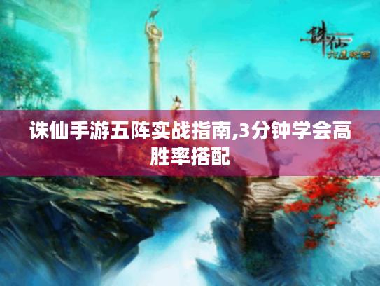 诛仙手游五阵实战指南,3分钟学会高胜率搭配