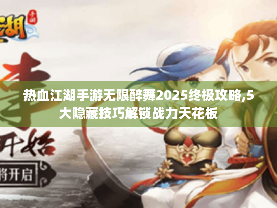 热血江湖手游无限醉舞2025终极攻略,5大隐藏技巧解锁战力天花板 热血江湖手游无限醉舞2025终极攻略,5大隐藏技巧解锁战力天花板