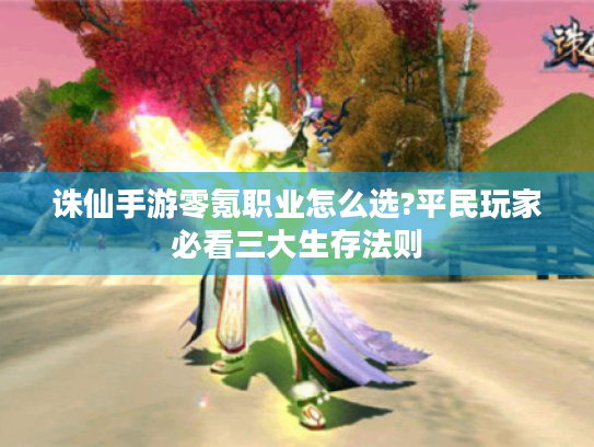 诛仙手游零氪职业怎么选?平民玩家必看三大生存法则 诛仙手游零氪职业怎么选?平民玩家必看三大生存法则