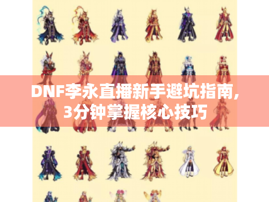 DNF李永直播新手避坑指南,3分钟掌握核心技巧