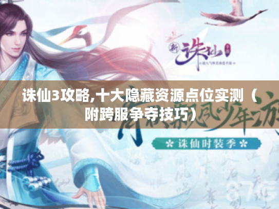 诛仙3攻略,十大隐藏资源点位实测(附跨服争夺技巧) 诛仙3攻略,十大隐藏资源点位实测(附跨服争夺技巧)