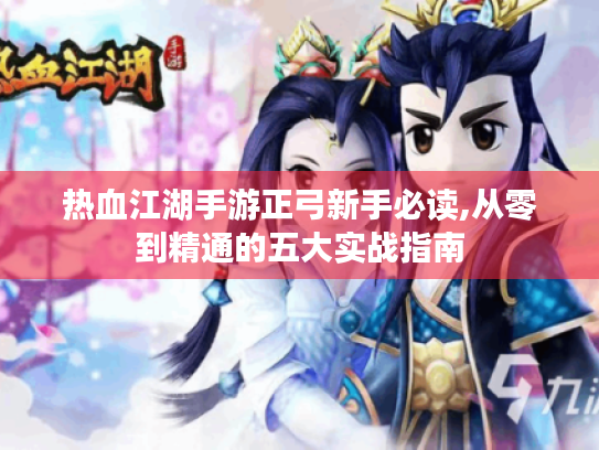热血江湖手游正弓新手必读,从零到精通的五大实战指南