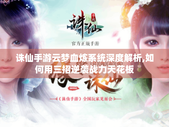 诛仙手游云梦血炼系统深度解析,如何用三招逆袭战力天花板 诛仙手游云梦血炼系统深度解析,如何用三招逆袭战力天花板