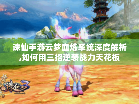 诛仙手游云梦血炼系统深度解析,如何用三招逆袭战力天花板 诛仙手游云梦血炼系统深度解析,如何用三招逆袭战力天花板