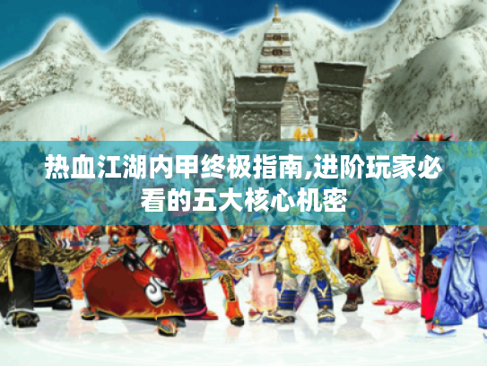 热血江湖内甲终极指南,进阶玩家必看的五大核心机密 热血江湖内甲终极指南,进阶玩家必看的五大核心机密