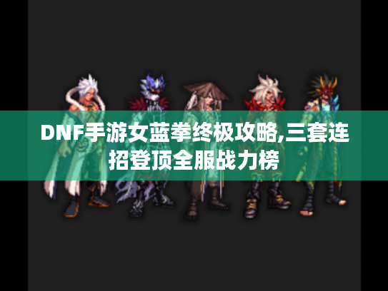 DNF手游女蓝拳终极攻略,三套连招登顶全服战力榜 DNF手游女蓝拳终极攻略,三套连招登顶全服战力榜
