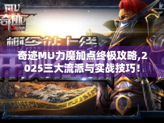 奇迹MU力魔加点终极攻略,2025三大流派与实战技巧! 奇迹MU力魔加点终极攻略,2025三大流派与实战技巧!
