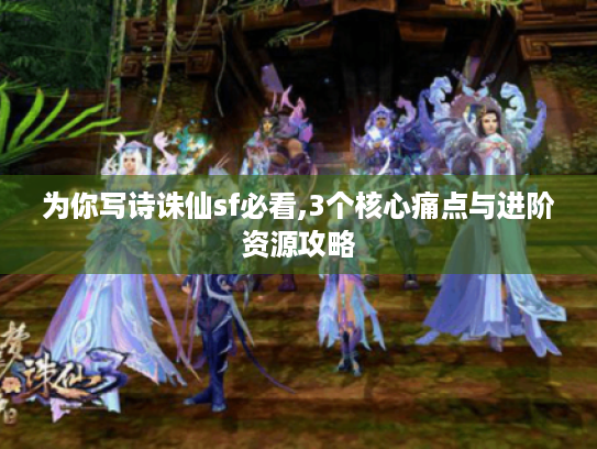 为你写诗诛仙sf必看,3个核心痛点与进阶资源攻略 为你写诗诛仙sf必看,3个核心痛点与进阶资源攻略