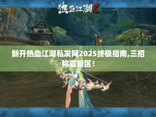 新开热血江湖私发网2025终极指南,三招称霸新区! 新开热血江湖私发网2025终极指南,三招称霸新区!