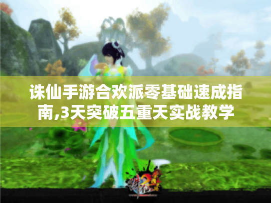 诛仙手游合欢派零基础速成指南,3天突破五重天实战教学 诛仙手游合欢派零基础速成指南,3天突破五重天实战教学